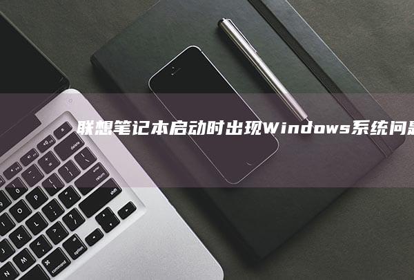 联想笔记本启动时出现Windows系统问题的解决之道 (联想笔记本启动盘按f几)