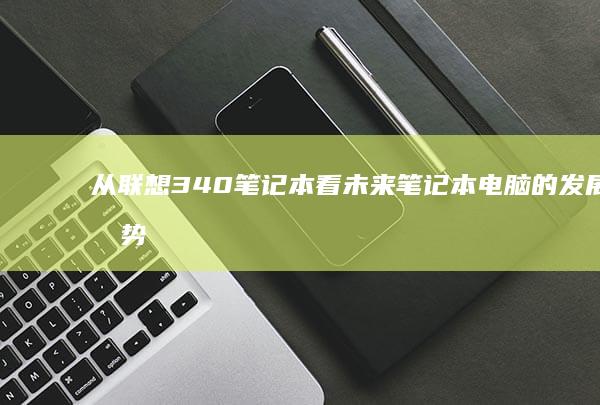 从联想340笔记本看未来笔记本电脑的发展趋势 (从联想公寓怎么坐车到武昌火车站)