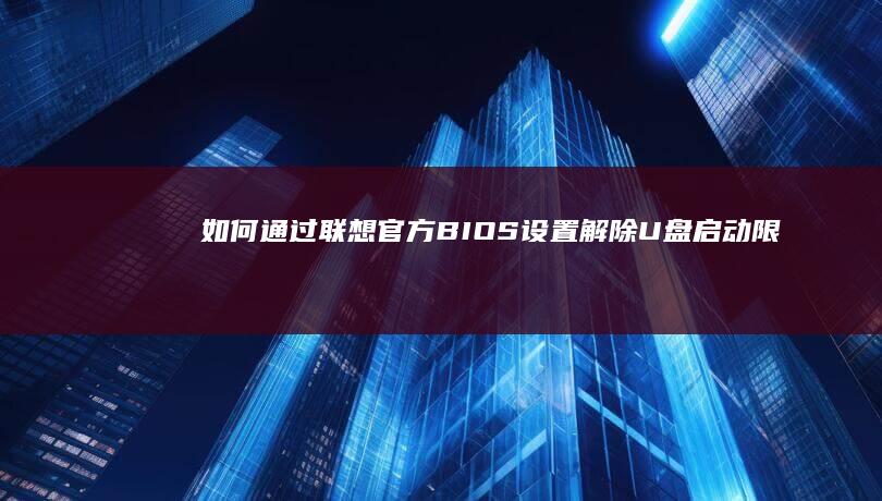 如何通过联想官方BIOS设置解除U盘启动限制导致的识别异常？ (如何通过联想记忆法记忆生僻字?)