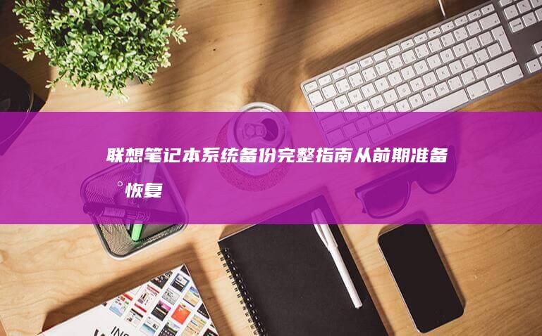 联想笔记本系统备份完整指南：从前期准备到恢复验证的详细操作步骤解析 (联想笔记本系统重装)