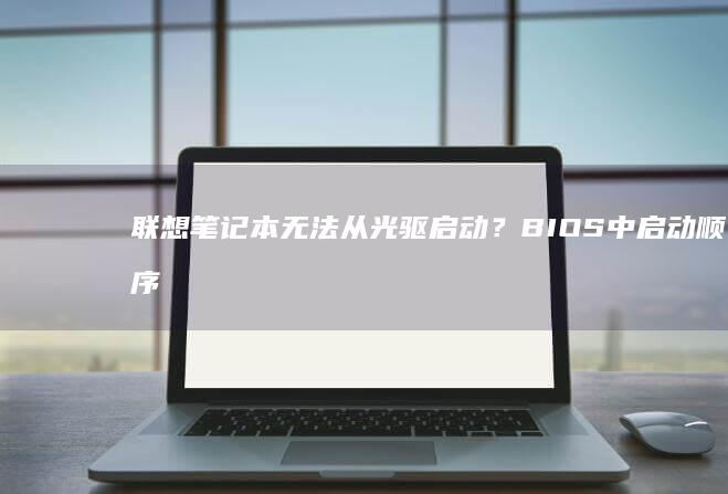 联想笔记本无法从光驱启动？BIOS中启动顺序修改步骤详解 (联想笔记本无线网络找不到wifi)