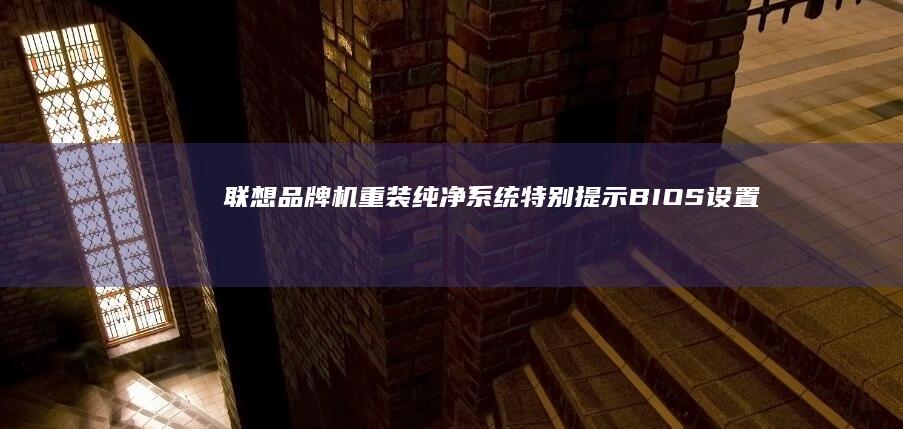 联想品牌机重装纯净系统特别提示：BIOS设置、恢复分区保留与官方驱动适配方案 (联想品牌机重装系统无法引导)