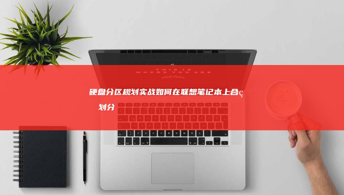 硬盘分区规划实战：如何在联想笔记本上合理划分系统盘与数据盘 (硬盘分区规划的原则是什么)