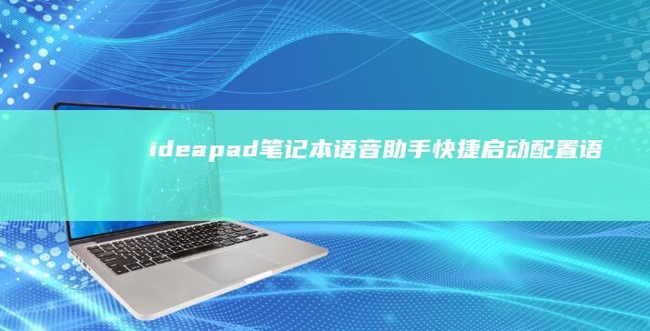 ideapad笔记本语音助手快捷启动配置：语音唤醒设置、指令自定义及智能交互体验优化指南 (ideapad是什么牌子)