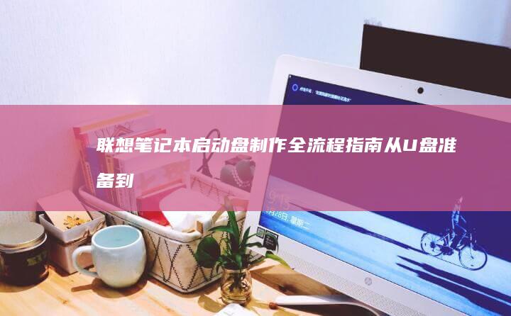 联想笔记本启动盘制作全流程指南：从U盘准备到系统安装的详细步骤解析 (联想笔记本启动u盘按什么键)