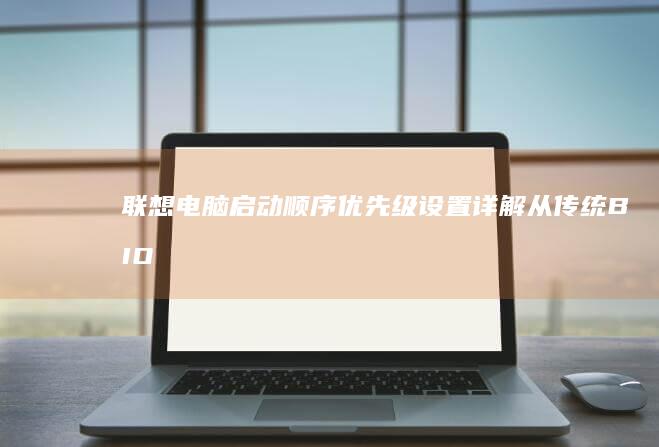 联想电脑启动顺序优先级设置详解：从传统BIOS到Secure Boot模式的全流程演示 (联想电脑启动bios设置)