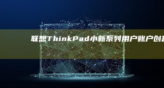 联想ThinkPad/小新系列用户账户创建与删除实操手册：Windows 10/11系统设置路径及注意事项 (联想thinkpad)