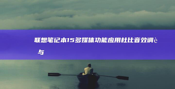 联想笔记本15多媒体功能应用：杜比音效调节与屏幕色域校准实战 (联想笔记本14pro)