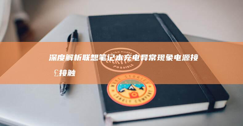 深度解析联想笔记本充电异常现象：电源接口接触不良、电池老化与BIOS设置故障诊断 (联想立场)