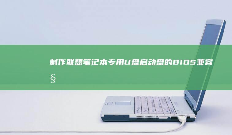 制作联想笔记本专用U盘启动盘的BIOS兼容性设置技巧 (制作联想笔记本电脑的厂家)