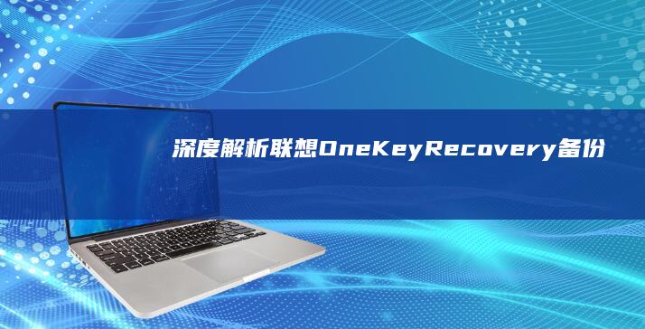 深度解析联想OneKey Recovery备份工具的底层原理与进阶用法 (联想立场)