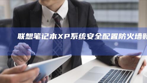 联想笔记本XP系统安全配置：防火墙/账户权限与系统更新的精细化管理 (联想笔记本x1)