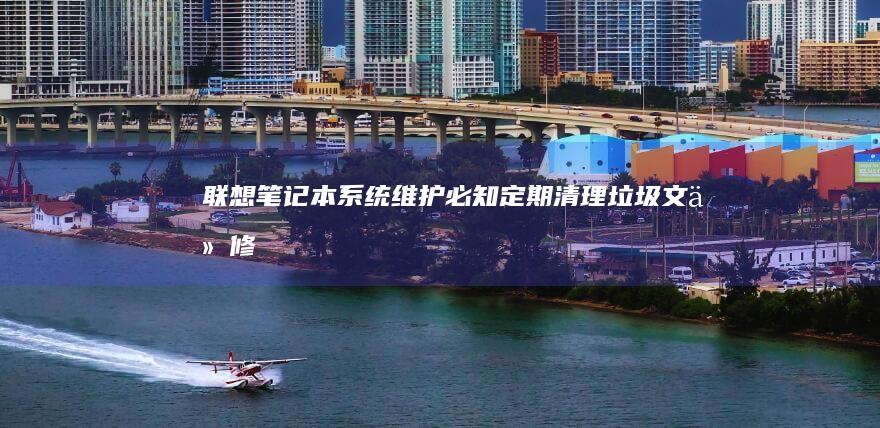 联想笔记本系统维护必知：定期清理垃圾文件/修复磁盘错误/更新安全补丁 (联想笔记本系统重装)