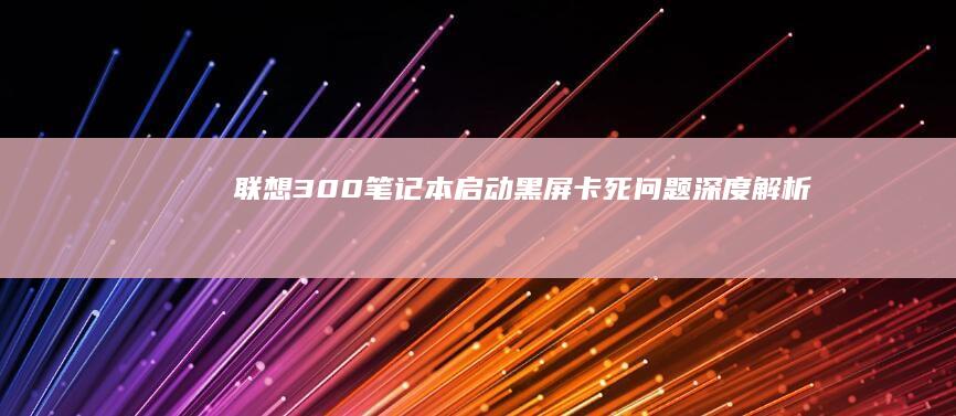 联想300笔记本启动黑屏/卡死问题深度解析：BIOS设置与硬盘自检修复实操教程 (联想300笔记本拆机图解)