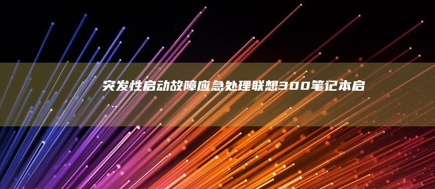 突发性启动故障应急处理：联想300笔记本启动修复工具包与数据备份方案 (突发性启动故障怎么办)