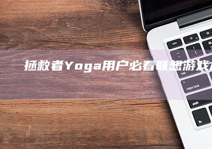 拯救者/Yoga用户必看：联想游戏本/二合一笔记本专属快捷键及性能模式切换技巧 (拯救者游戏模式怎么调出来)