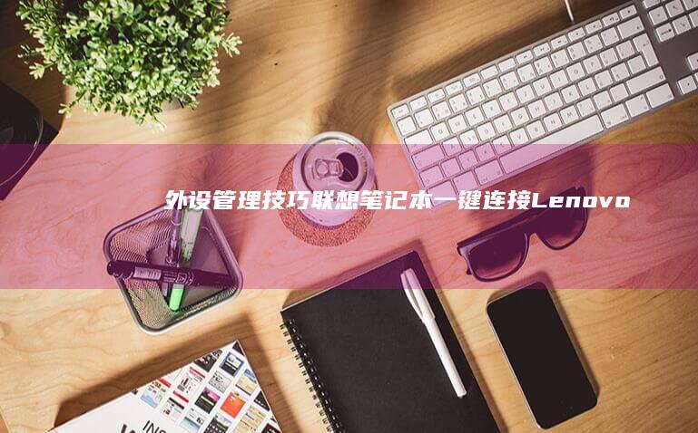 外设管理技巧：联想笔记本一键连接Lenovo生态设备（鼠标/键盘/显示器联动） (外设管理技巧有哪些)