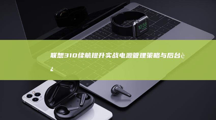 联想310续航提升实战：电源管理策略与后台进程智能管控技巧 (联想 310)