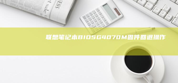 联想笔记本BIOS G4070M固件回退操作：意外升级后的紧急恢复方案 (联想笔记本bios怎么进入)