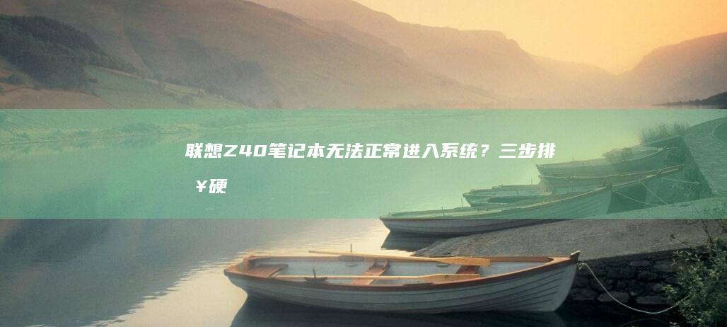 联想Z40笔记本无法正常进入系统？三步排查硬件故障与系统兼容性问题 (联想z40笔记本参数)