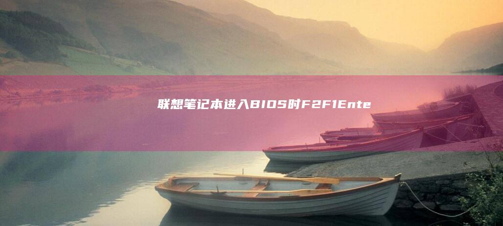 联想笔记本进入BIOS时F2/F1/Enter键失效的故障排查方案 (联想笔记本进bios按什么键)