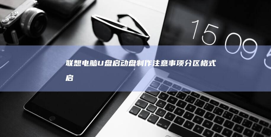 联想电脑U盘启动盘制作注意事项：分区格式、启动修复与兼容性设置 (联想电脑u盘启动快捷键是哪个键)