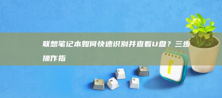 联想笔记本如何快速识别并查看U盘？三步操作指南 (联想笔记本如何恢复出厂设置)