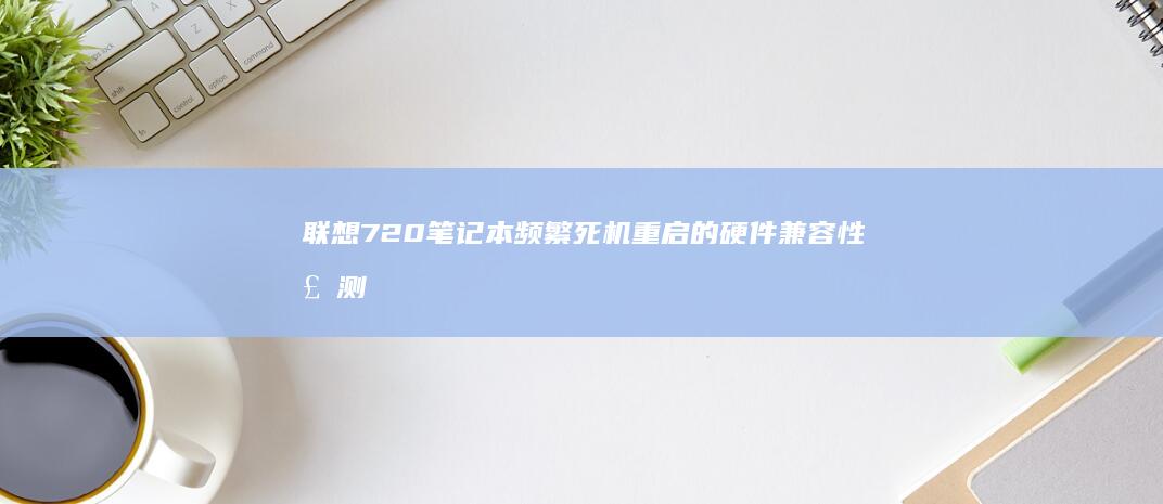 联想720笔记本频繁死机重启的硬件兼容性检测