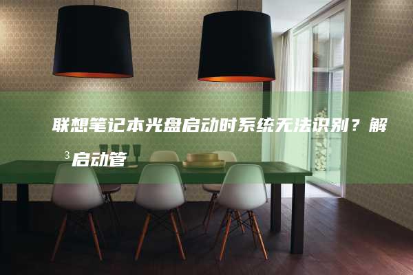 联想笔记本光盘启动时系统无法识别？解决启动管理器错误与驱动加载问题 (联想笔记本光驱怎么弹出来)