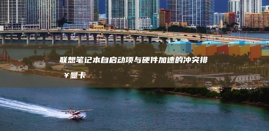联想笔记本自启动项与硬件加速的冲突排查：显卡驱动与快速启动功能的协同配置 (联想笔记本自带鼠标怎么开启)