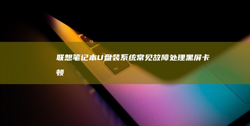 联想笔记本U盘装系统常见故障处理黑屏卡顿