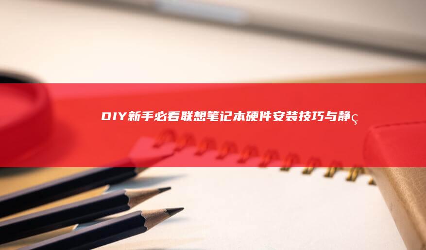 DIY新手必看：联想笔记本硬件安装技巧与静电防护要点 (diy初学者)