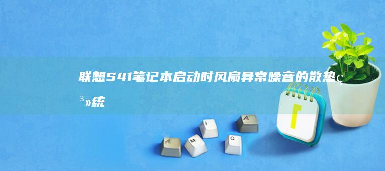 联想S41笔记本启动时风扇异常噪音的散热系统维护与硬件诊断方案 (联想s41笔记本参数)