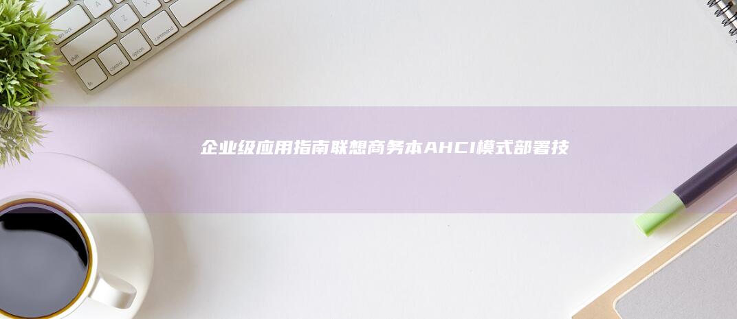 企业级应用指南：联想商务本AHCI模式部署技术要点与RAID配置兼容性测试报告 (企业级应用的特点)