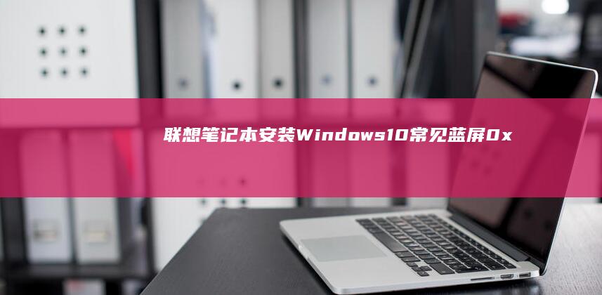 联想笔记本安装Windows 10常见蓝屏0x...错误解决方案：硬件冲突/驱动问题快速排查手册 (联想笔记本安装系统按哪个键)