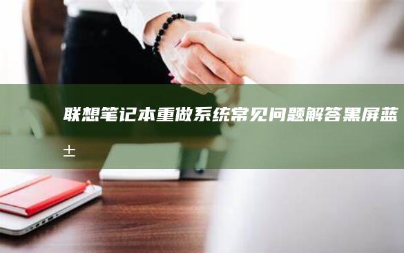 联想笔记本重做系统常见问题解答：黑屏、蓝屏、驱动冲突怎么办？ (联想笔记本重装系统)