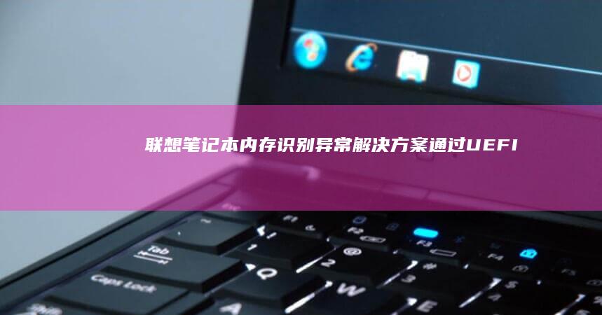 联想笔记本内存识别异常解决方案：通过UEFI设置修正双通道失效/容量显示错误 (联想笔记本内存条在哪个位置)