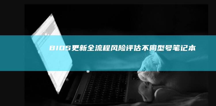 BIOS更新全流程风险评估：不同型号笔记本（如ThinkPad/Yoga系列）的特殊注意事项 (bios更新是什么意思)