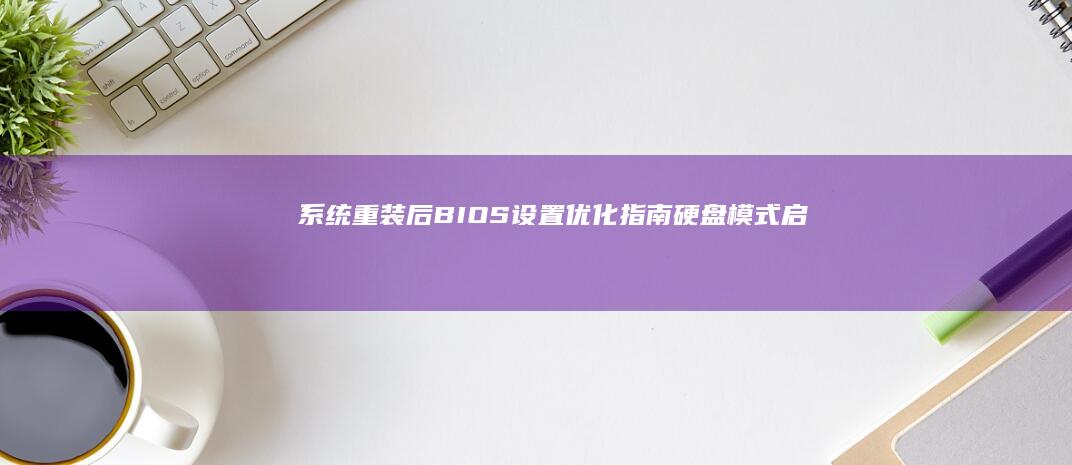 系统重装后BIOS设置优化指南：硬盘模式、启动顺序与安全启动项的配置要点 (系统重装后办公软件怎么安装)