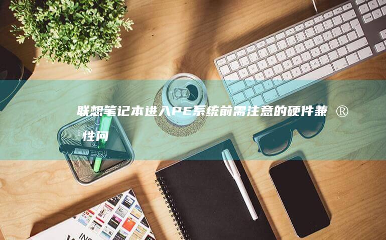 联想笔记本进入PE系统前需注意的硬件兼容性问题 (联想笔记本进bios按什么键)