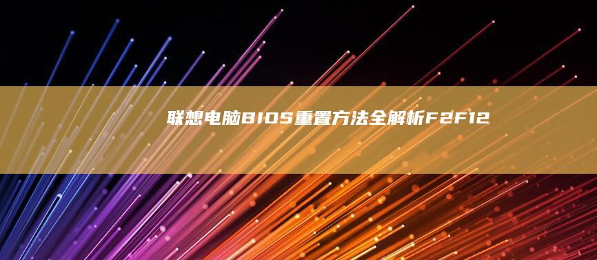 联想电脑BIOS重置方法全解析：F2/F12快捷键操作与Lenovo Vantage工具使用 (联想电脑bios按键)