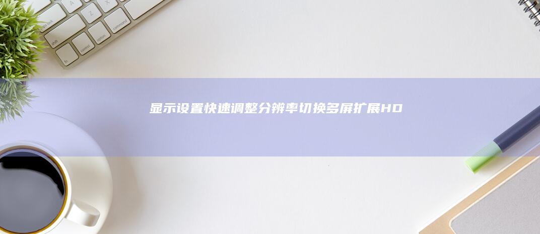 显示设置快速调整：分辨率切换、多屏扩展、HDR模式快捷键操作指南 (打开快速设置)