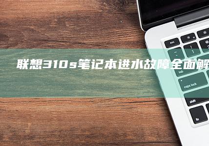 联想310s笔记本进水故障全面解析：拆机检测与维修指南 (联想310s-14isk)