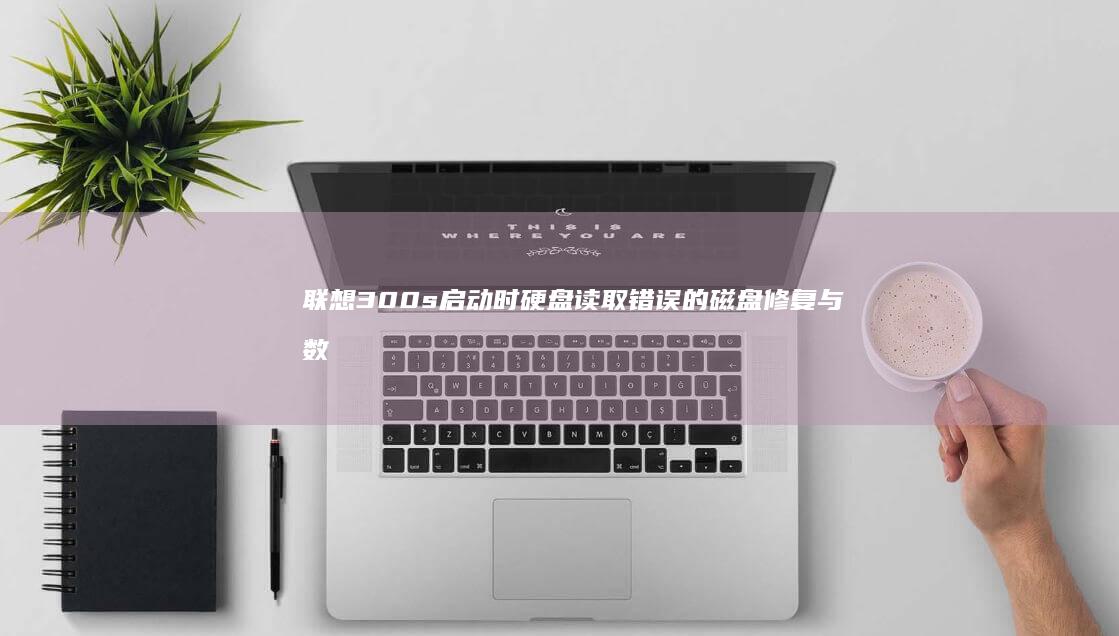 联想300s启动时硬盘读取错误的磁盘修复与数据恢复操作 (联想300s-14isk)
