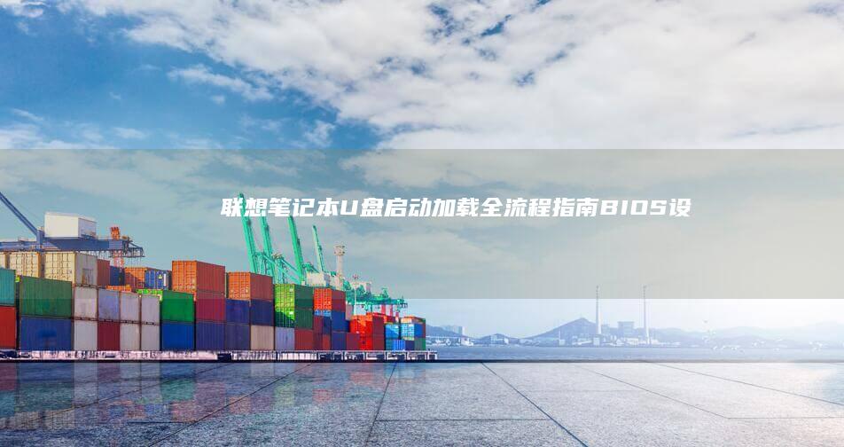 联想笔记本U盘启动加载全流程指南：BIOS设置与系统安装详细步骤 (联想笔记本u启动按f几)