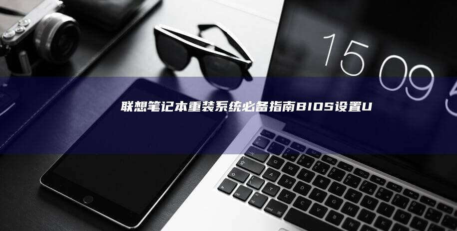 联想笔记本重装系统必备指南：BIOS设置/U盘启动/驱动安装全解析 (联想笔记本重装系统的详细步骤)