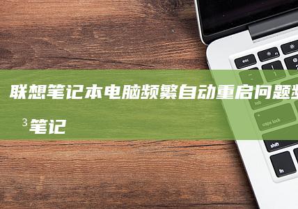 联想笔记本电脑频繁自动重启问题频发 (联想笔记本电池更换价格)