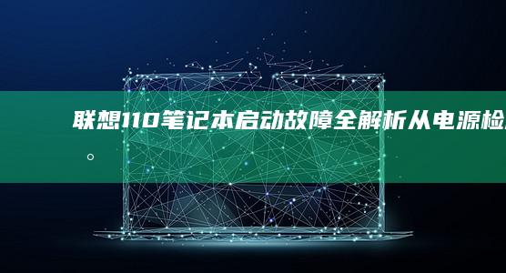 联想110笔记本启动故障全解析：从电源检测到系统修复的完整指南 (联想110笔记本配置详细参数)