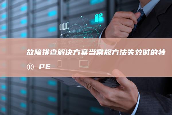 故障排查解决方案：当常规方法失效时的特殊PE启动技巧 (故障排查解决措施)