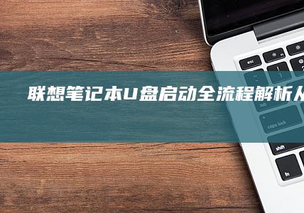 联想笔记本U盘启动全流程解析：从BIOS设置到系统安装 (联想笔记本u盘启动按哪个键)